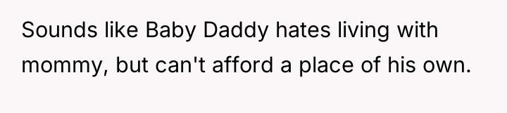 Sounds like Baby Daddy hates living with mommy, but can't...