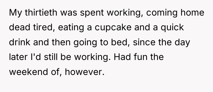 My thirtieth was spent working, coming home dead tired, eating...