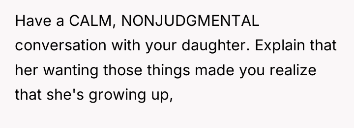 Have a CALM, NONJUDGMENTAL conversation with your daughter. Explain that...