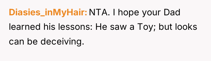 Diasies_inMyHair NTA. I hope your Dad learned his lessons: He...