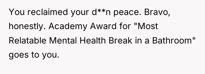 You reclaimed your d**n peace. Bravo, honestly. Academy Award for...
