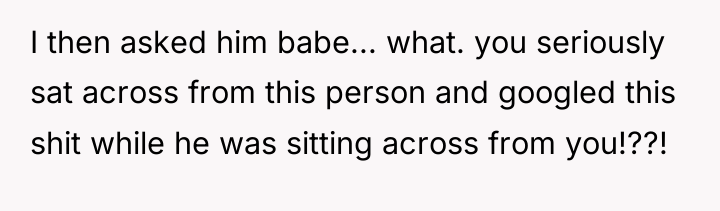 I then asked him babe... what. you seriously sat across...