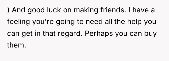 ) And good luck on making friends. I have a...