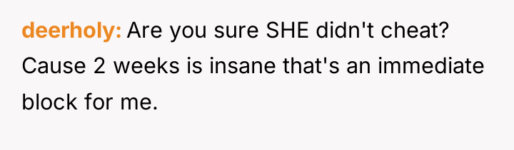 deerholy Are you sure SHE didn't cheat? Cause 2 weeks...