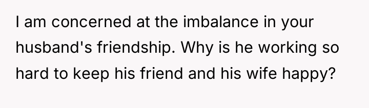 I am concerned at the imbalance in your husband's friendship....