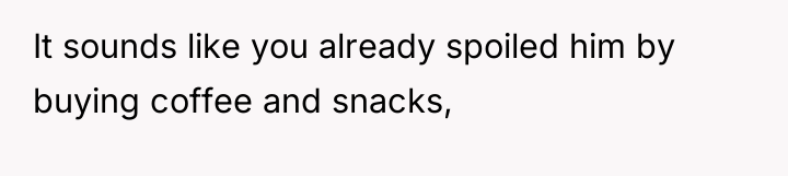 It sounds like you already spoiled him by buying coffee...