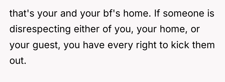 that's your and your bf's home. If someone is disrespecting...