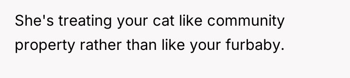 She's treating your cat like community property rather than like...