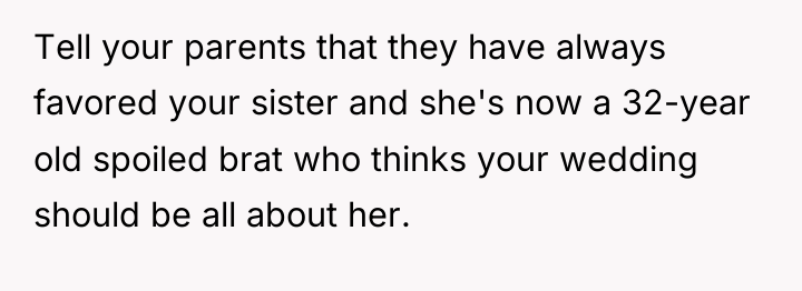 Tell your parents that they have always favored your sister...