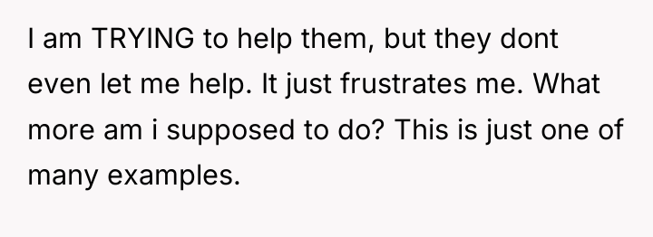 I am TRYING to help them, but they dont even...