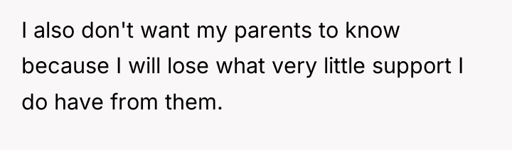 I also don't want my parents to know because I...