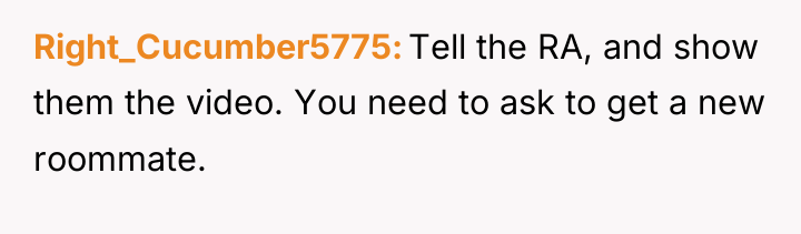 Right_Cucumber5775 Tell the RA, and show them the video. You...