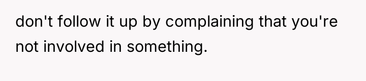 don't follow it up by complaining that you're not involved...