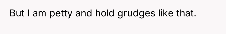 But I am petty and hold grudges like that.