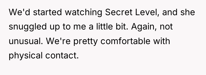 We'd started watching Secret Level, and she snuggled up to...