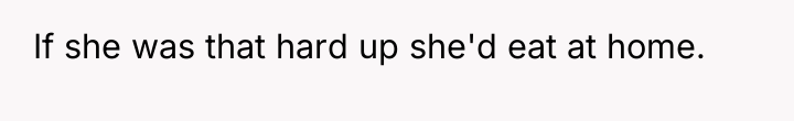 If she was that hard up she'd eat at home.