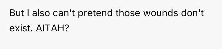 But I also can't pretend those wounds don't exist. AITAH?