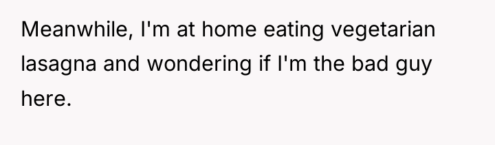 Meanwhile, I'm at home eating vegetarian lasagna and wondering if...