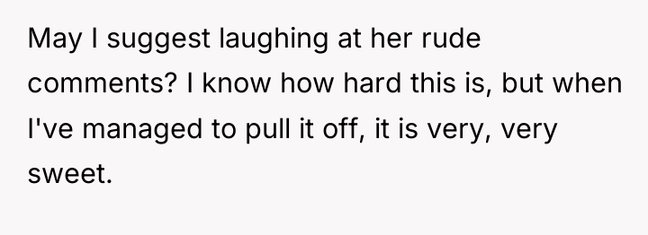 May I suggest laughing at her rude comments? I know...
