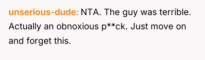 unserious-dude NTA. The guy was terrible. Actually an obnoxious p**ck....