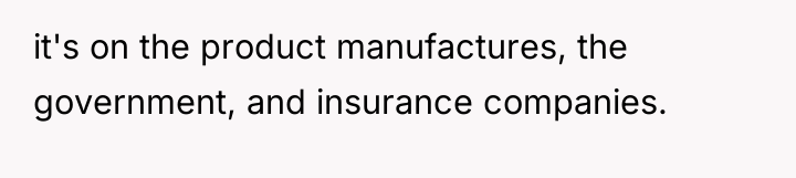 it's on the product manufactures, the government, and insurance companies.