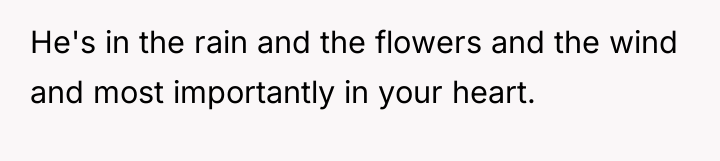 He's in the rain and the flowers and the wind...
