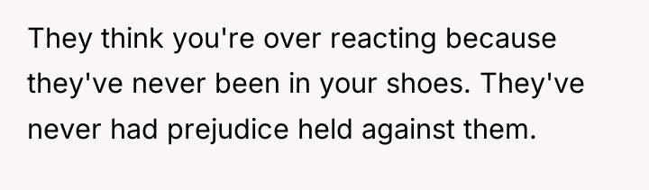 They think you're over reacting because they've never been in...