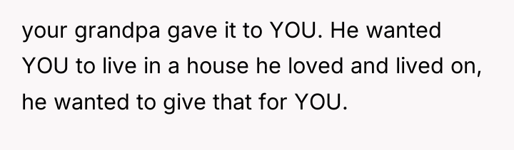 your grandpa gave it to YOU. He wanted YOU to...