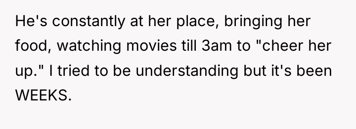 He's constantly at her place, bringing her food, watching movies...