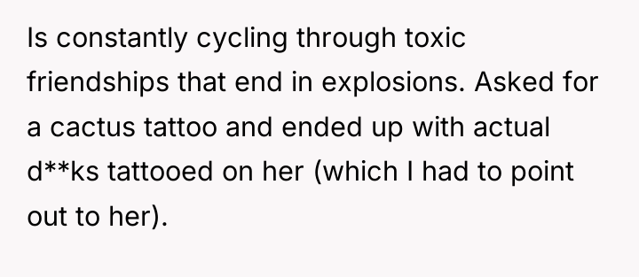 Is constantly cycling through toxic friendships that end in explosions....