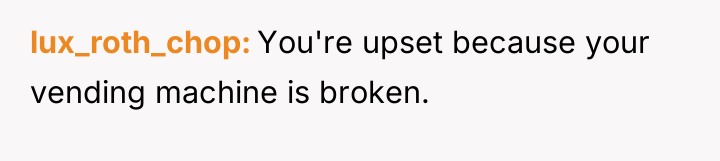 lux_roth_chop You're upset because your vending machine is broken.