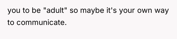 you to be "adult" so maybe it's your own way...