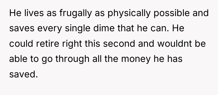 He lives as frugally as physically possible and saves every...