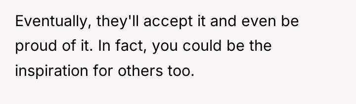 Eventually, they'll accept it and even be proud of it....