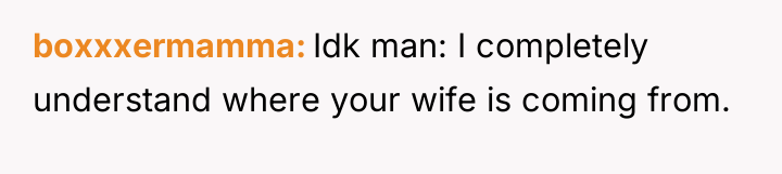 boxxxermamma Idk man: I completely understand where your wife is...