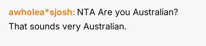 awholea*sjosh NTA Are you Australian? That sounds very Australian.