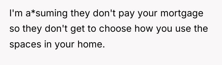 I'm a*suming they don't pay your mortgage so they don't...