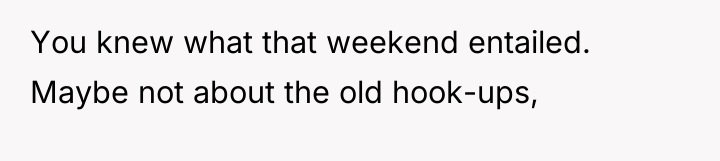 You knew what that weekend entailed. Maybe not about the...