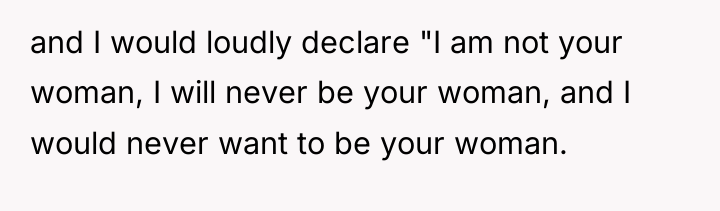 and I would loudly declare "I am not your woman,...