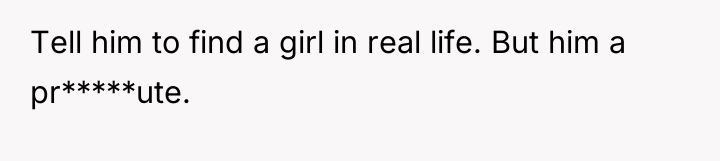 Tell him to find a girl in real life. But...