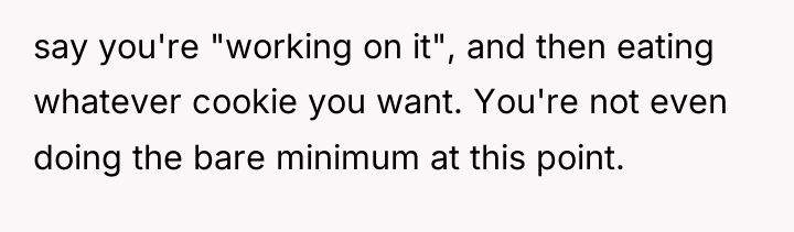 say you're "working on it", and then eating whatever cookie...