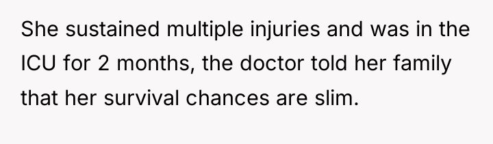 She sustained multiple injuries and was in the ICU for...
