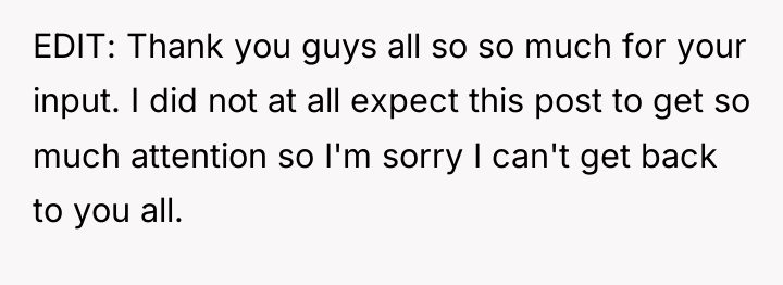 EDIT: Thank you guys all so so much for your...
