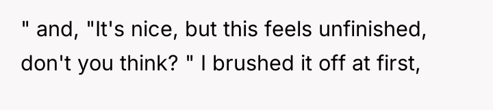 " and, "It's nice, but this feels unfinished, don't you...