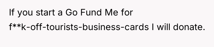 If you start a Go Fund Me for f**k-off-tourists-business-cards I...