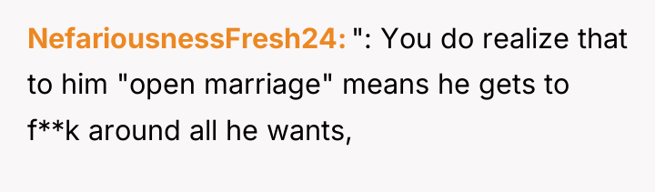 NefariousnessFresh24 ": You do realize that to him "open marriage"...
