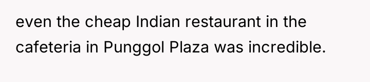 even the cheap Indian restaurant in the cafeteria in Punggol...