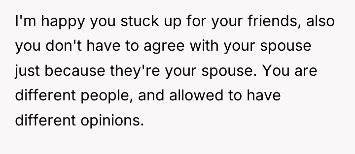 I'm happy you stuck up for your friends, also you...