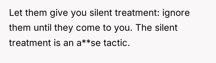 Let them give you silent treatment: ignore them until they...