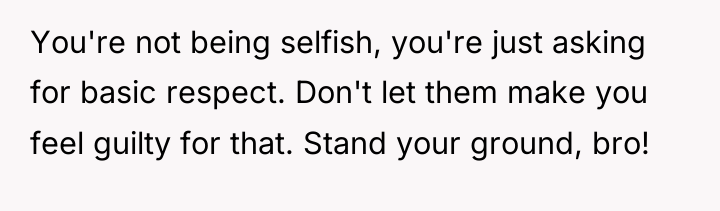 You're not being selfish, you're just asking for basic respect....